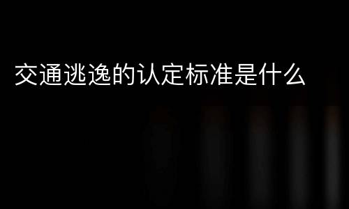 交通逃逸的认定标准是什么