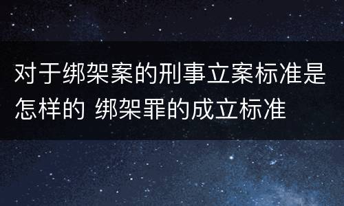 对于绑架案的刑事立案标准是怎样的 绑架罪的成立标准