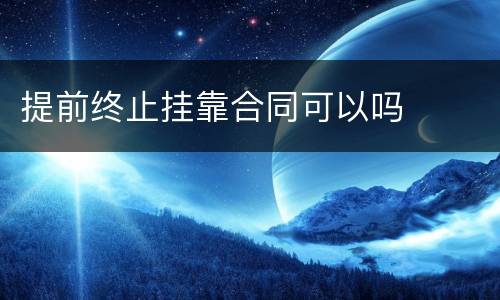 提前终止挂靠合同可以吗