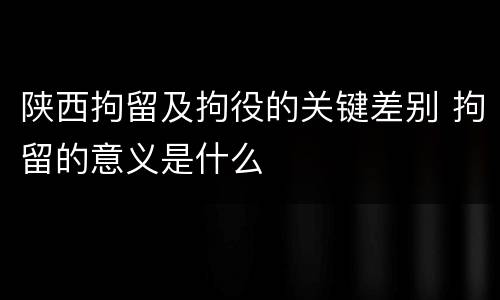 陕西拘留及拘役的关键差别 拘留的意义是什么