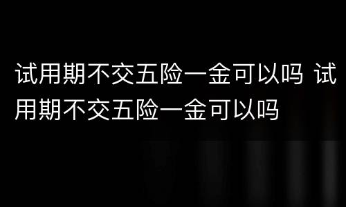 试用期不交五险一金可以吗 试用期不交五险一金可以吗