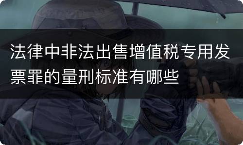 法律中非法出售增值税专用发票罪的量刑标准有哪些