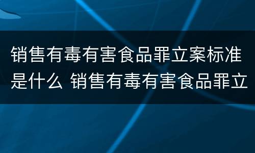 销售有毒有害食品罪立案标准是什么 销售有毒有害食品罪立案标准是什么