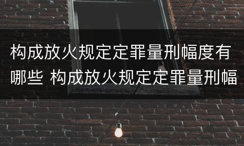 构成放火规定定罪量刑幅度有哪些 构成放火规定定罪量刑幅度有哪些情形