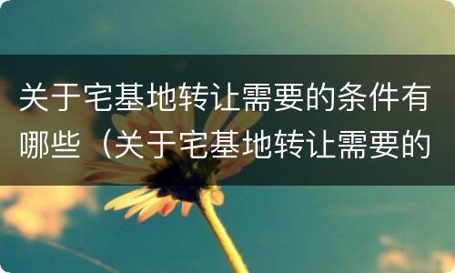 关于宅基地转让需要的条件有哪些（关于宅基地转让需要的条件有哪些要求）
