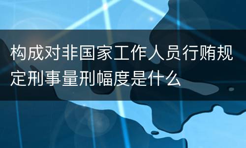 构成对非国家工作人员行贿规定刑事量刑幅度是什么