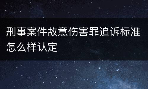 刑事案件故意伤害罪追诉标准怎么样认定