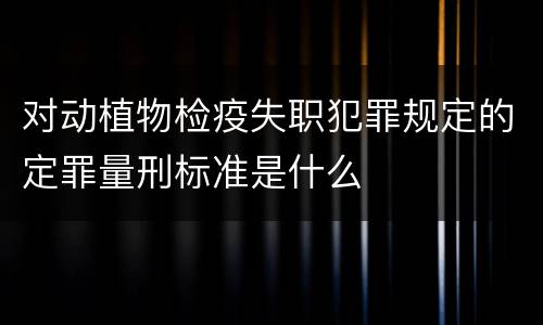 对动植物检疫失职犯罪规定的定罪量刑标准是什么