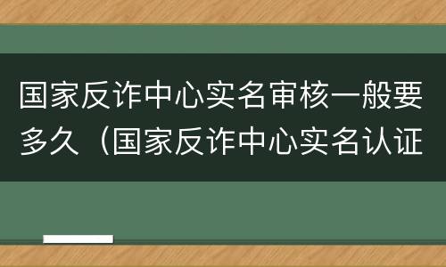 国家反诈中心实名审核一般要多久（国家反诈中心实名认证要多久）