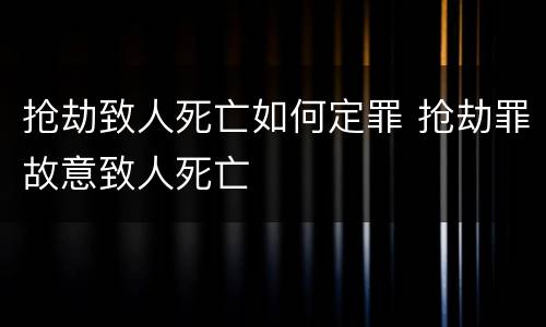 抢劫致人死亡如何定罪 抢劫罪故意致人死亡