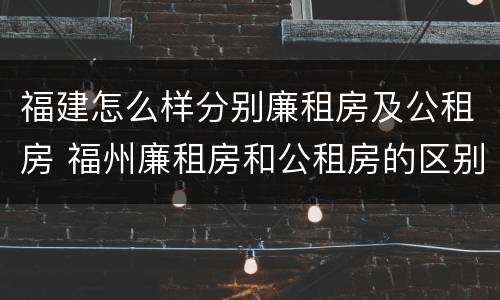 福建怎么样分别廉租房及公租房 福州廉租房和公租房的区别