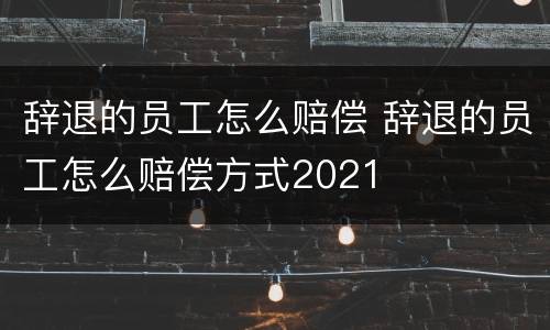辞退的员工怎么赔偿 辞退的员工怎么赔偿方式2021