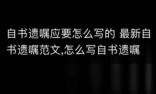 自书遗嘱应要怎么写的 最新自书遗嘱范文,怎么写自书遗嘱