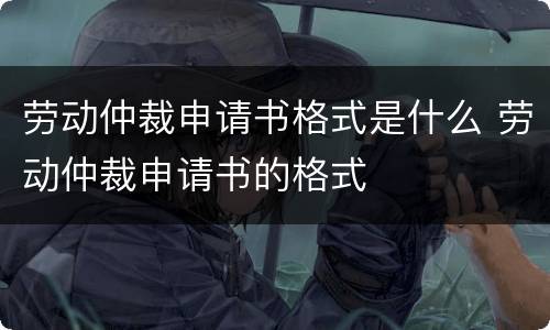 劳动仲裁申请书格式是什么 劳动仲裁申请书的格式