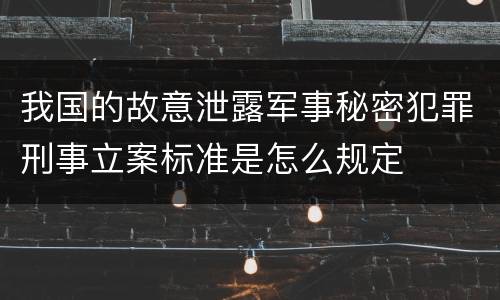 我国的故意泄露军事秘密犯罪刑事立案标准是怎么规定