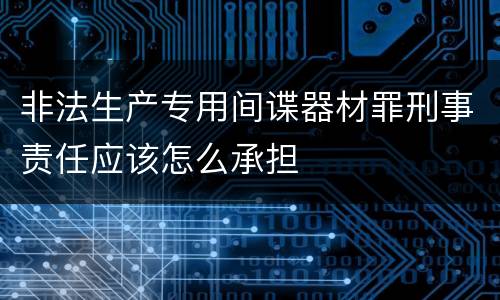 非法生产专用间谍器材罪刑事责任应该怎么承担