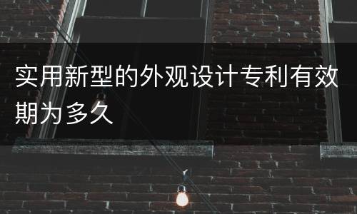 实用新型的外观设计专利有效期为多久