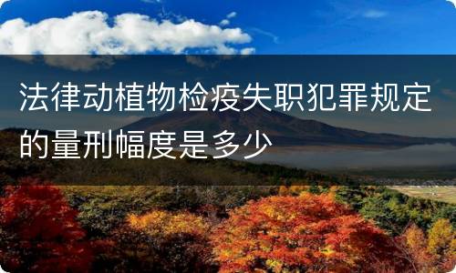 法律动植物检疫失职犯罪规定的量刑幅度是多少