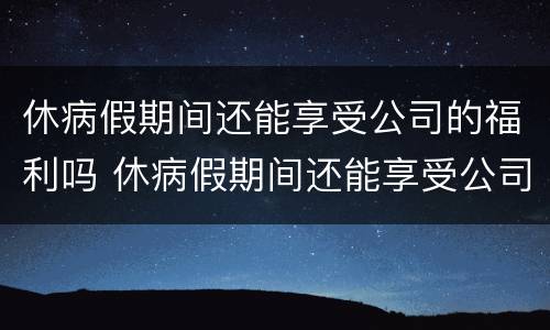 休病假期间还能享受公司的福利吗 休病假期间还能享受公司的福利吗合法吗