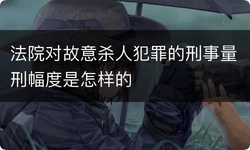 法院对故意杀人犯罪的刑事量刑幅度是怎样的