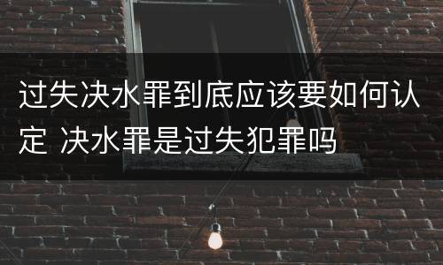 过失决水罪到底应该要如何认定 决水罪是过失犯罪吗