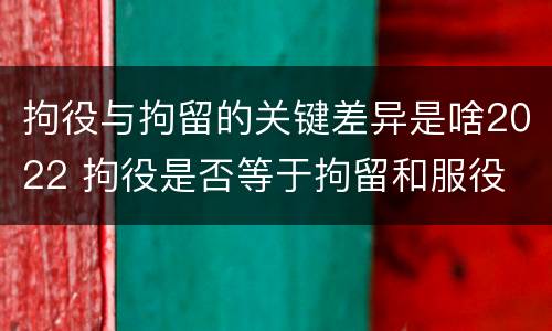 拘役与拘留的关键差异是啥2022 拘役是否等于拘留和服役