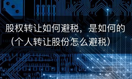 股权转让如何避税，是如何的（个人转让股份怎么避税）