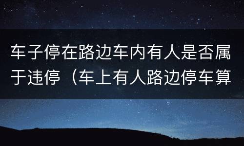 车子停在路边车内有人是否属于违停（车上有人路边停车算违停吗）