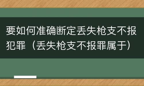 要如何准确断定丢失枪支不报犯罪（丢失枪支不报罪属于）