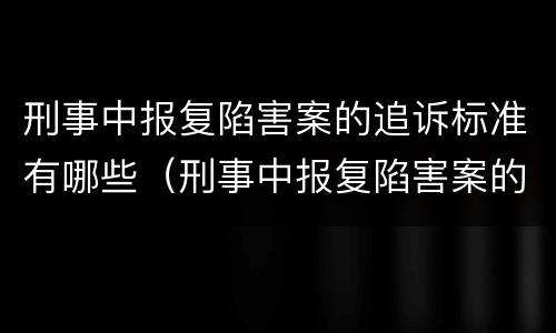 刑事中报复陷害案的追诉标准有哪些（刑事中报复陷害案的追诉标准有哪些条款）