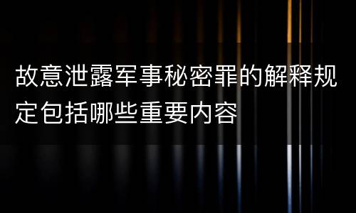 故意泄露军事秘密罪的解释规定包括哪些重要内容