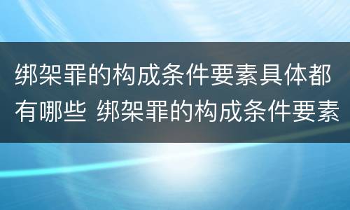 绑架罪的构成条件要素具体都有哪些 绑架罪的构成条件要素具体都有哪些呢
