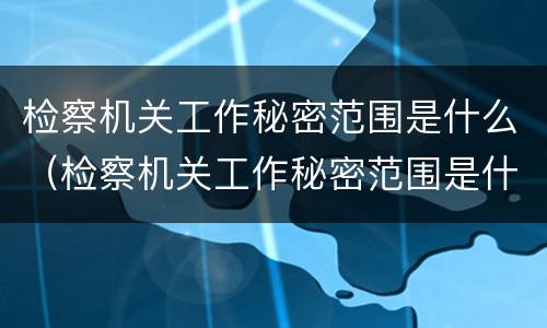 检察机关工作秘密范围是什么（检察机关工作秘密范围是什么内容）