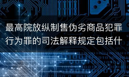 最高院放纵制售伪劣商品犯罪行为罪的司法解释规定包括什么重要内容