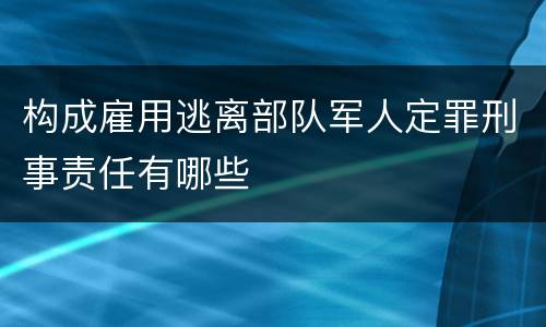 构成雇用逃离部队军人定罪刑事责任有哪些