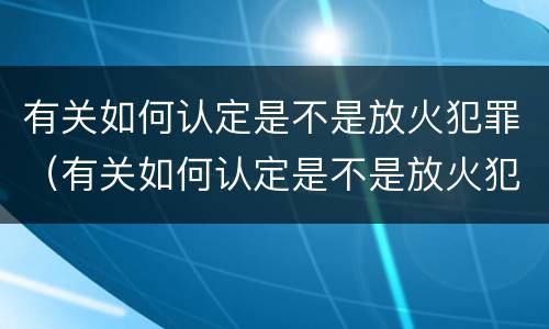 有关如何认定是不是放火犯罪（有关如何认定是不是放火犯罪的标准）
