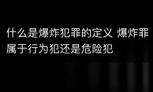 什么是爆炸犯罪的定义 爆炸罪属于行为犯还是危险犯