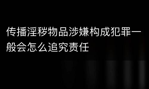传播淫秽物品涉嫌构成犯罪一般会怎么追究责任