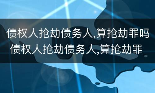 债权人抢劫债务人,算抢劫罪吗 债权人抢劫债务人,算抢劫罪吗