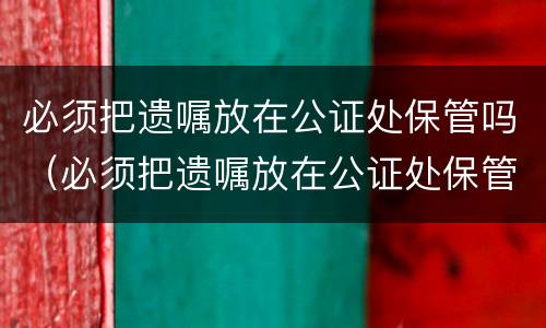 必须把遗嘱放在公证处保管吗（必须把遗嘱放在公证处保管吗为什么）