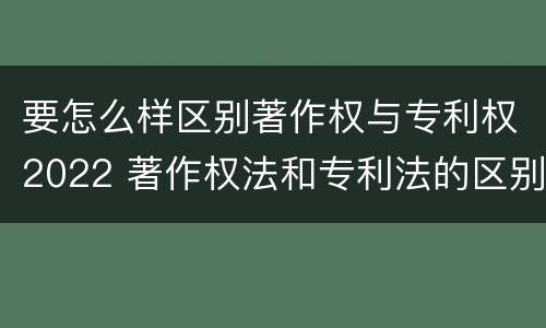 要怎么样区别著作权与专利权2022 著作权法和专利法的区别