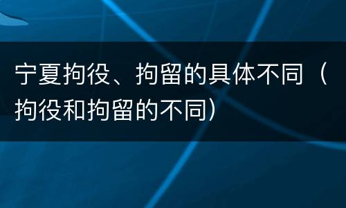 宁夏拘役、拘留的具体不同（拘役和拘留的不同）
