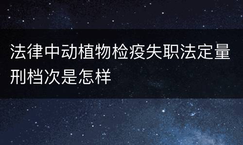 法律中动植物检疫失职法定量刑档次是怎样