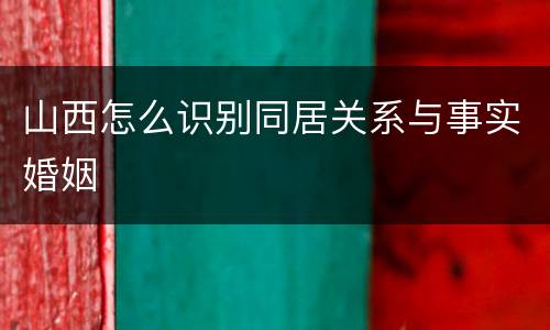 山西怎么识别同居关系与事实婚姻