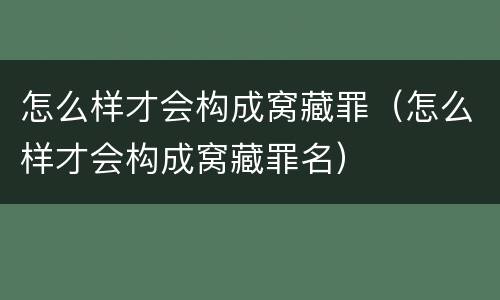 怎么样才会构成窝藏罪（怎么样才会构成窝藏罪名）