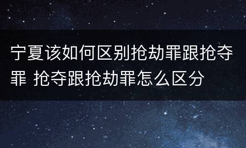 宁夏该如何区别抢劫罪跟抢夺罪 抢夺跟抢劫罪怎么区分