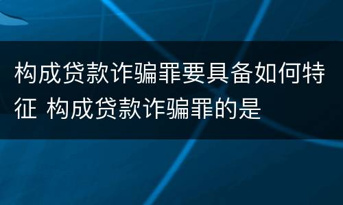 构成贷款诈骗罪要具备如何特征 构成贷款诈骗罪的是