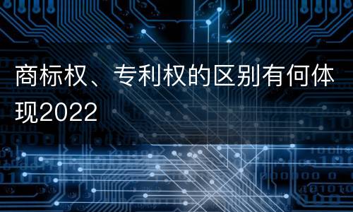 商标权、专利权的区别有何体现2022