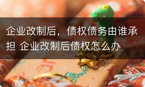 企业改制后，债权债务由谁承担 企业改制后债权怎么办