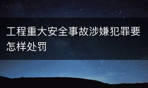 工程重大安全事故涉嫌犯罪要怎样处罚